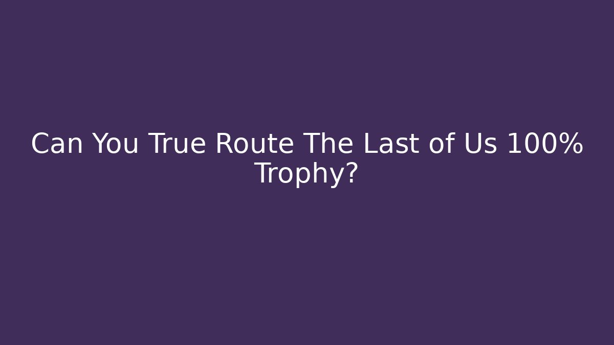 Can You True Route The Last of Us 100% Trophy?
