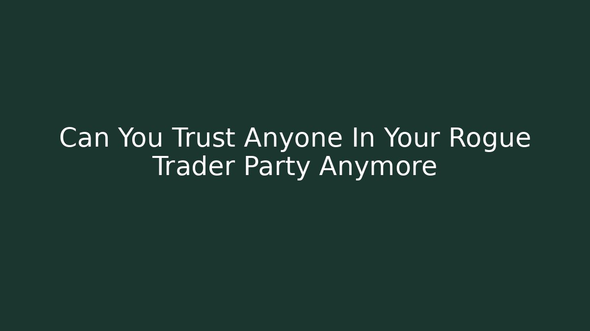 Can You Trust Anyone In Your Rogue Trader Party Anymore