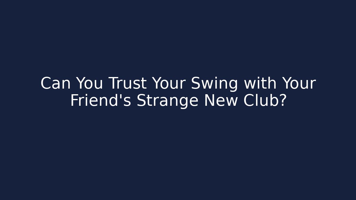Can You Trust Your Swing with Your Friend's Strange New Club?