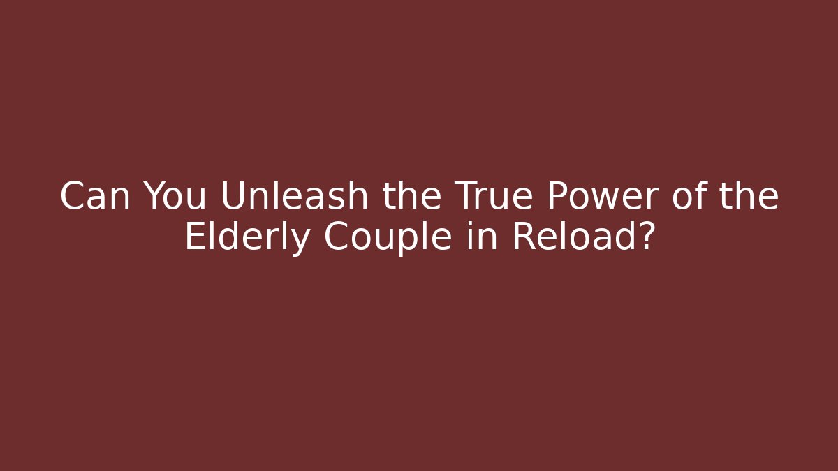 Can You Unleash the True Power of the Elderly Couple in Reload?