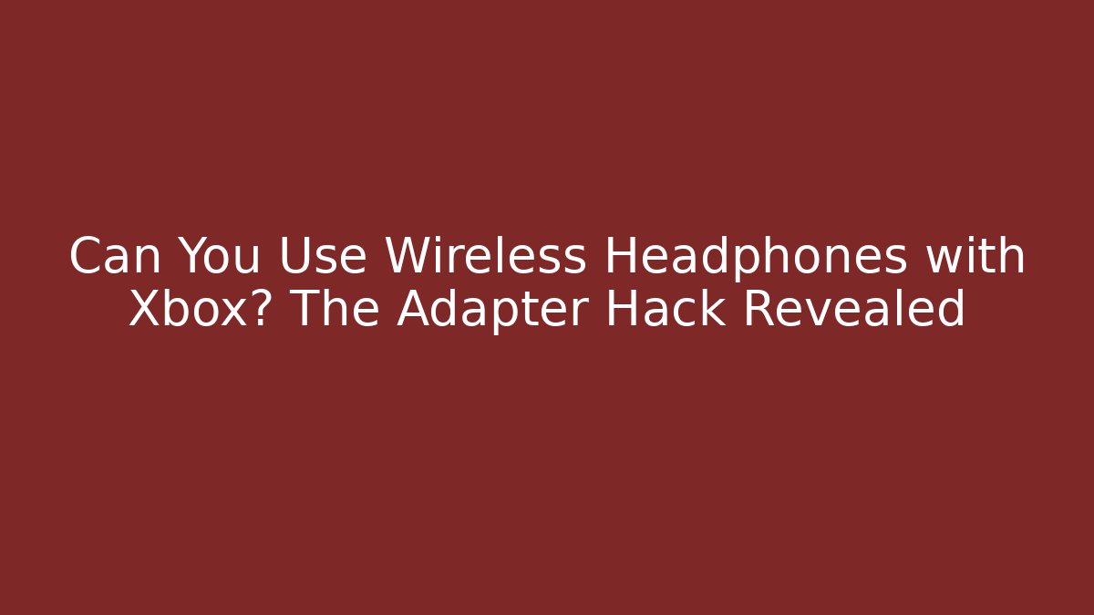 Can You Use Wireless Headphones with Xbox? The Adapter Hack Revealed