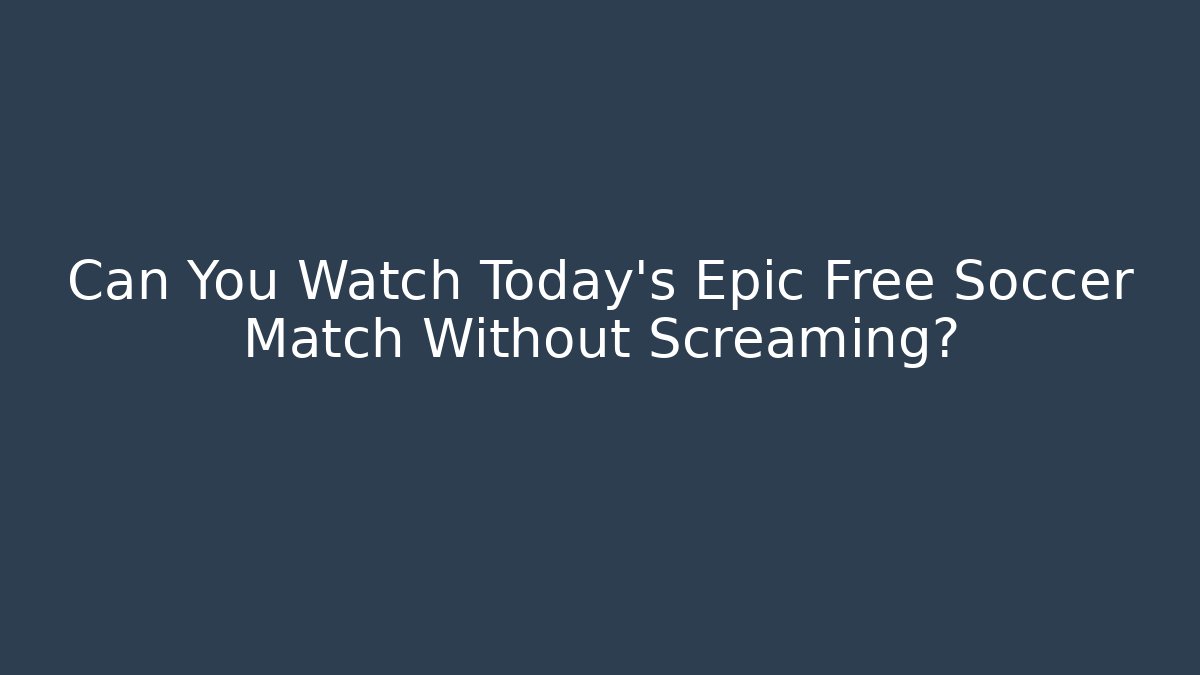 Can You Watch Today's Epic Free Soccer Match Without Screaming?