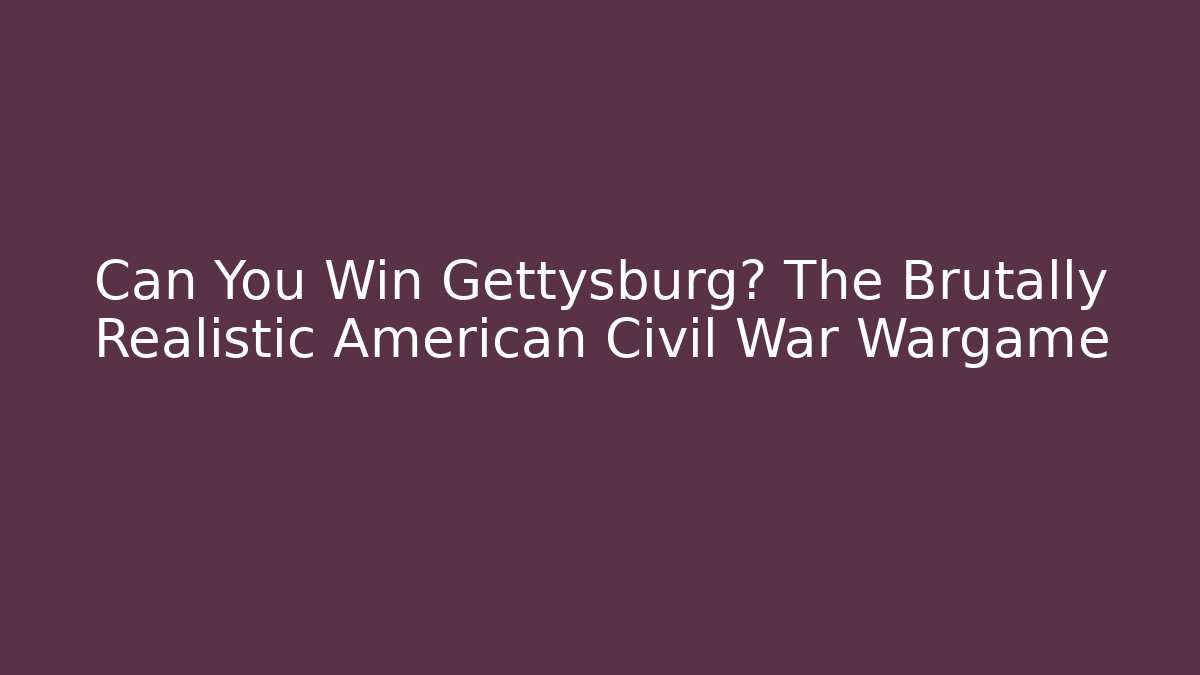 Can You Win Gettysburg? The Brutally Realistic American Civil War Wargame