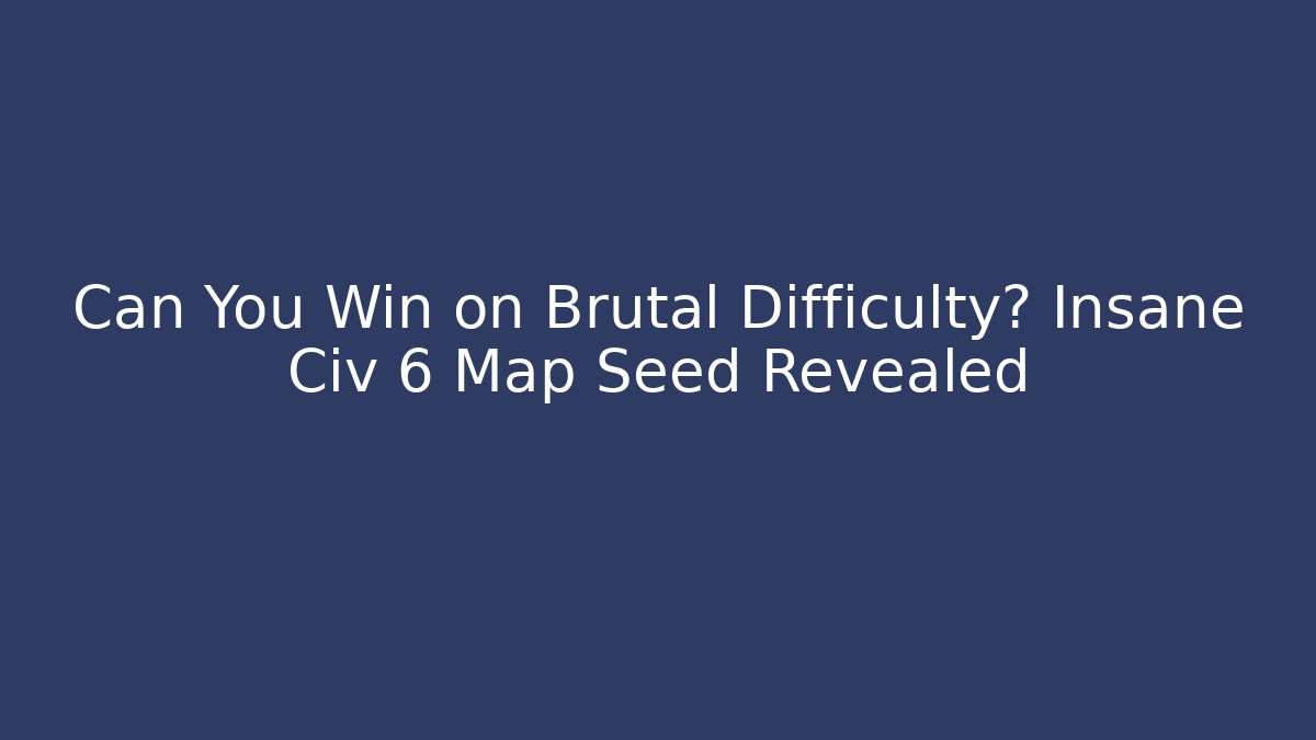 Can You Win on Brutal Difficulty? Insane Civ 6 Map Seed Revealed
