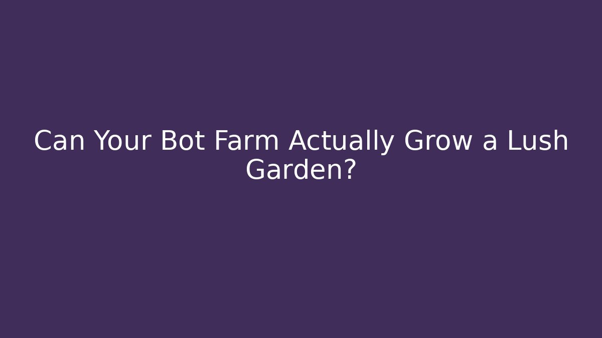 Can Your Bot Farm Actually Grow a Lush Garden?