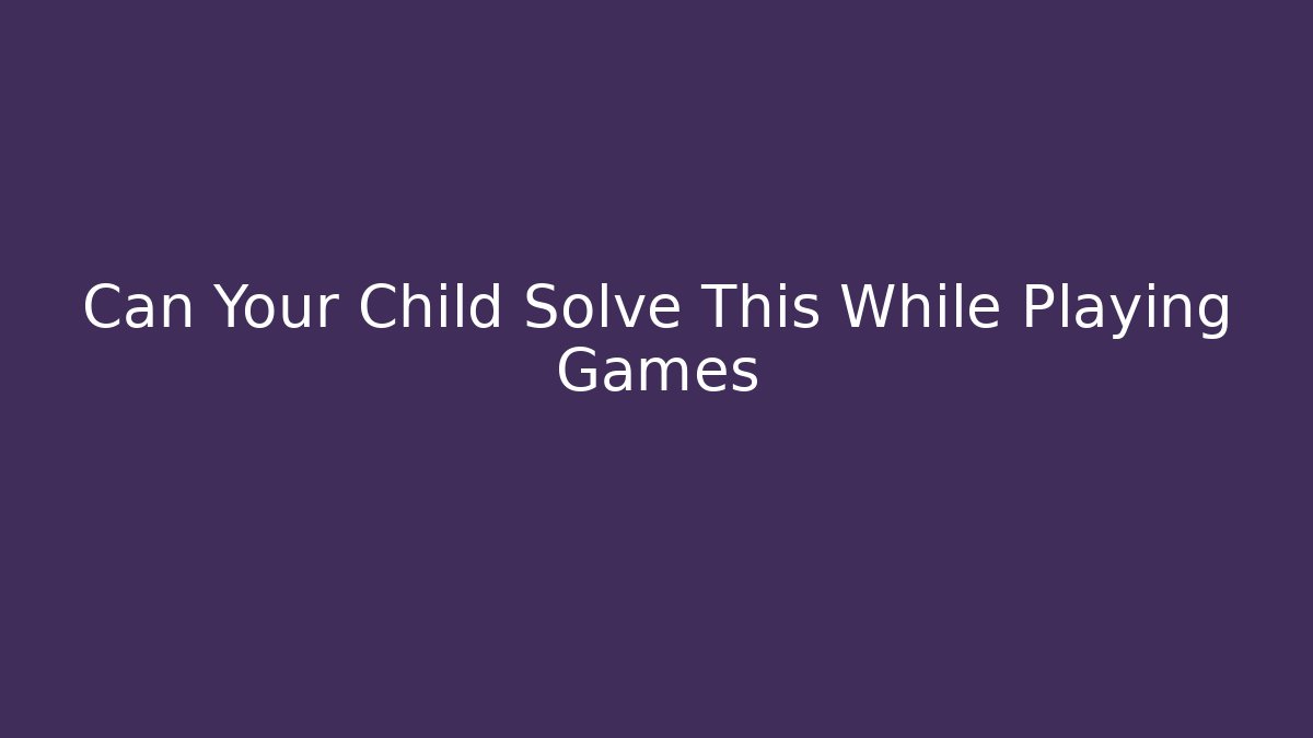 Can Your Child Solve This While Playing Games - Método de Aprovação