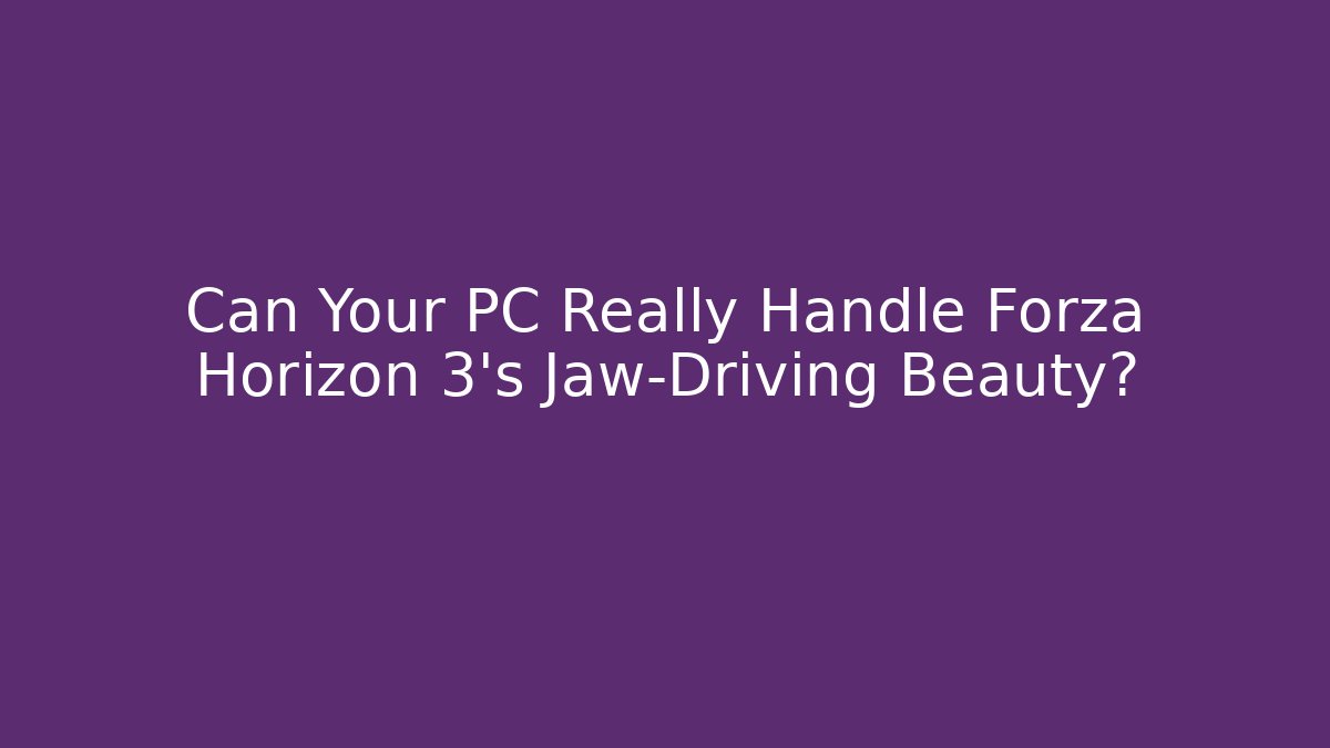 Can Your PC Really Handle Forza Horizon 3's Jaw-Driving Beauty?