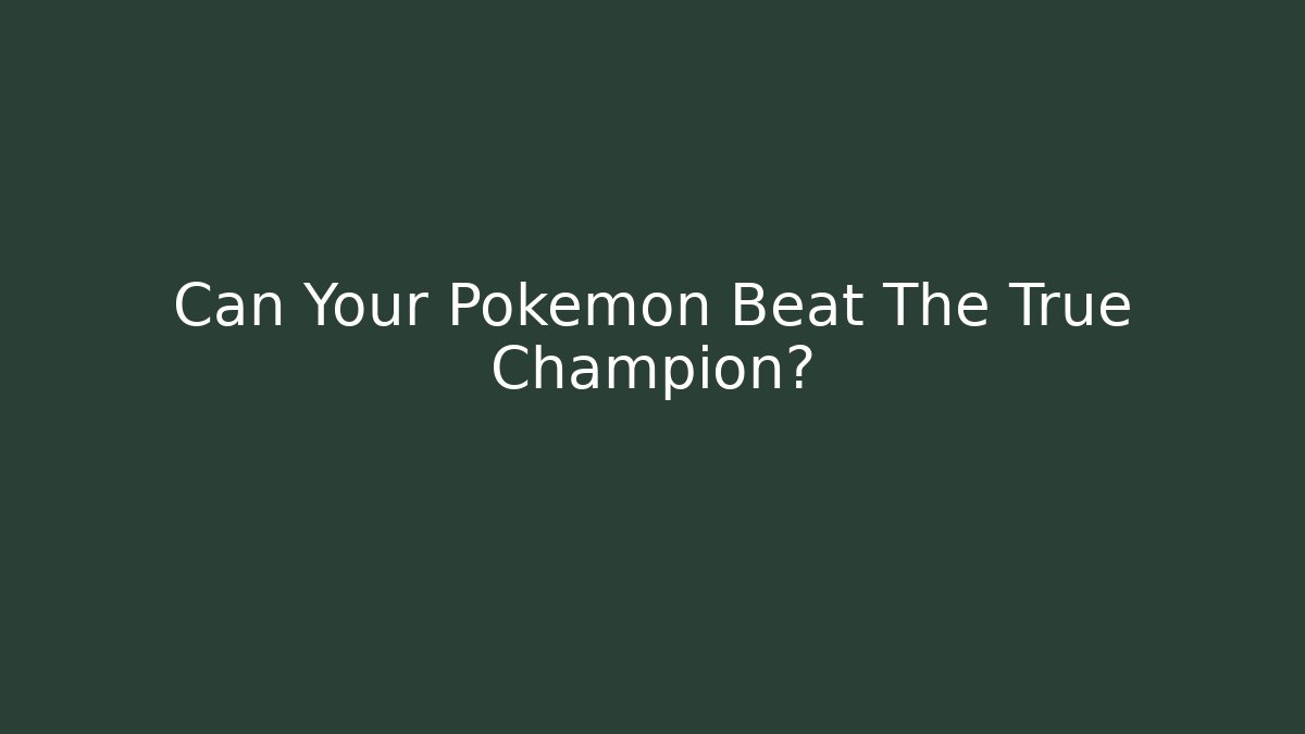 Can Your Pokemon Beat The True Champion?