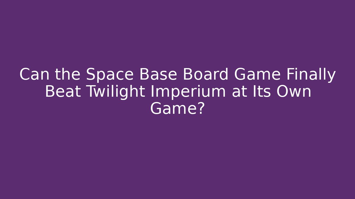 Can the Space Base Board Game Finally Beat Twilight Imperium at Its Own Game?