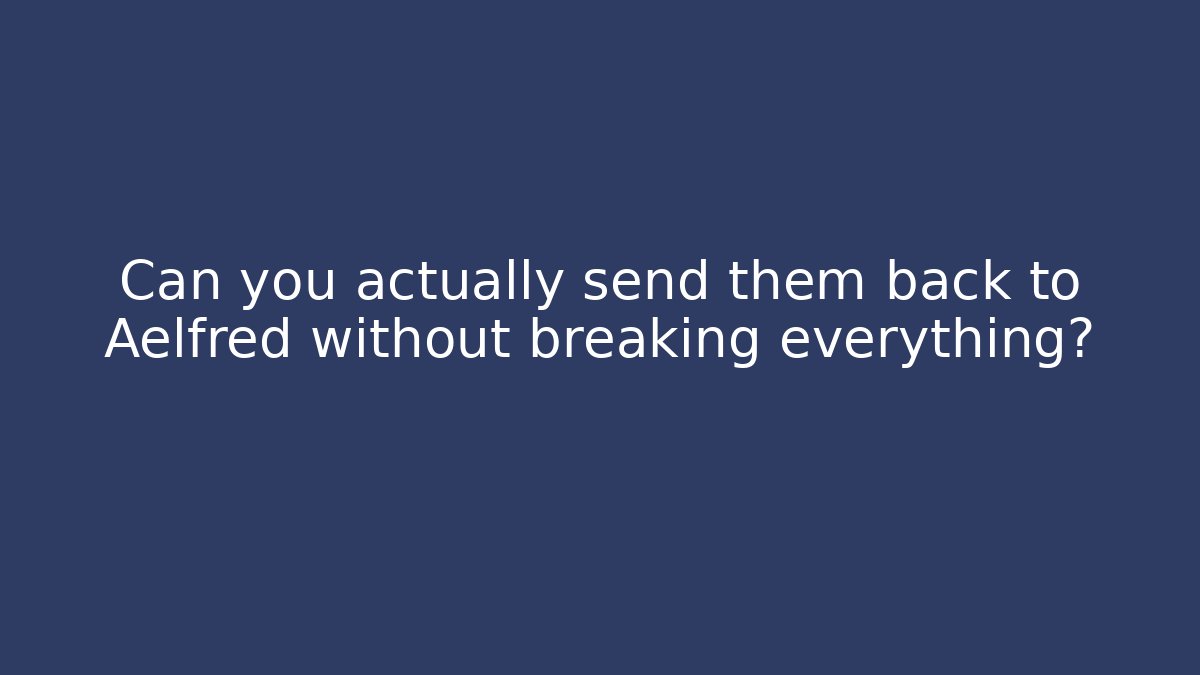 Can you actually send them back to Aelfred without breaking everything?