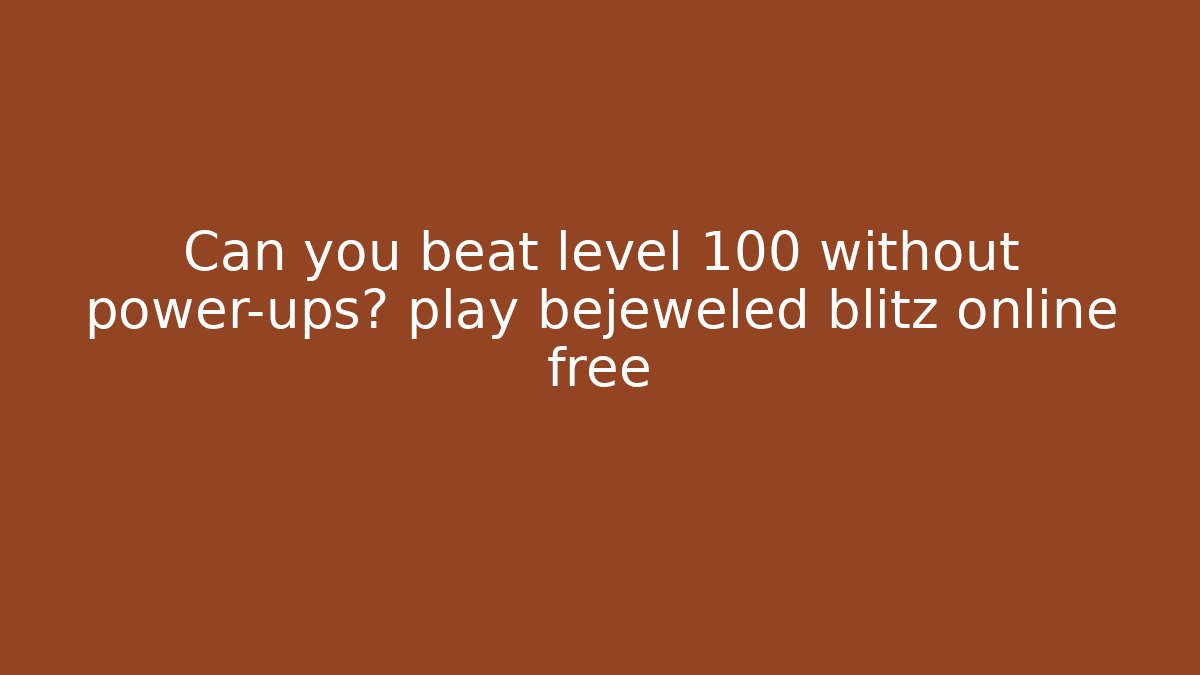 Can you beat level 100 without power-ups? play bejeweled blitz online free