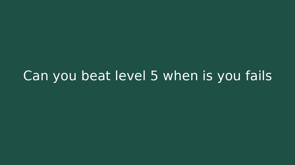 Can you beat level 5 when is you fails