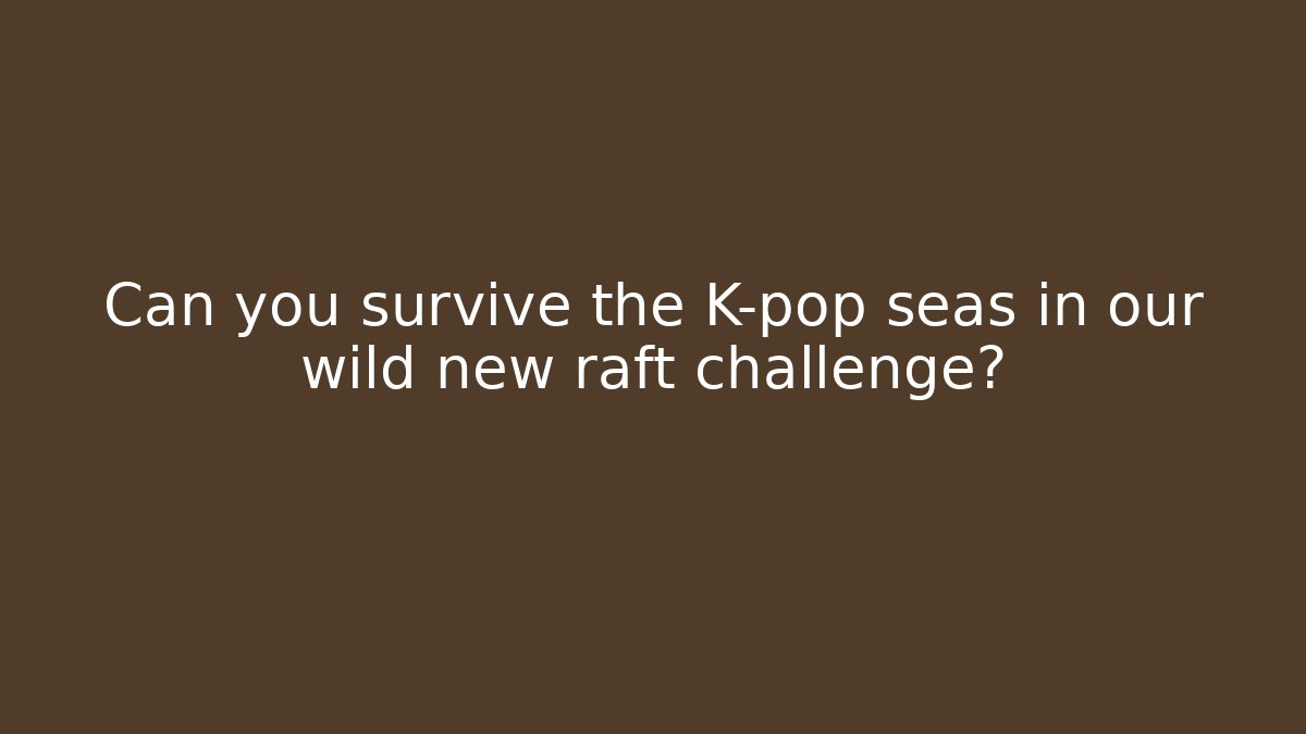 Can you survive the K-pop seas in our wild new raft challenge?