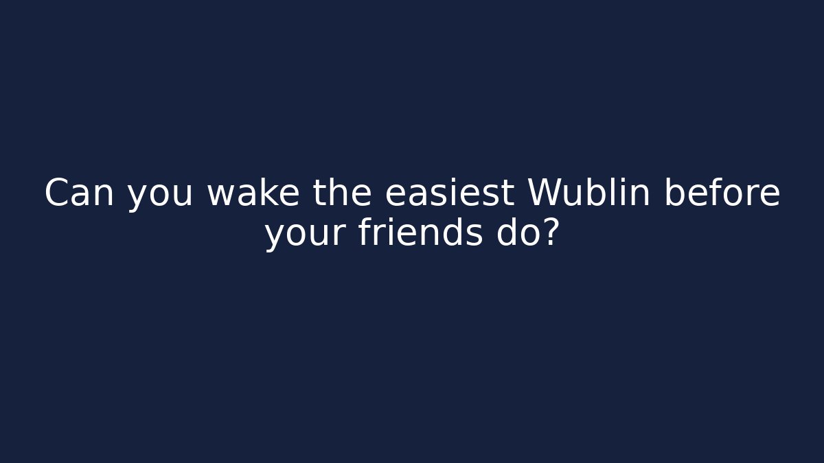 Can you wake the easiest Wublin before your friends do?
