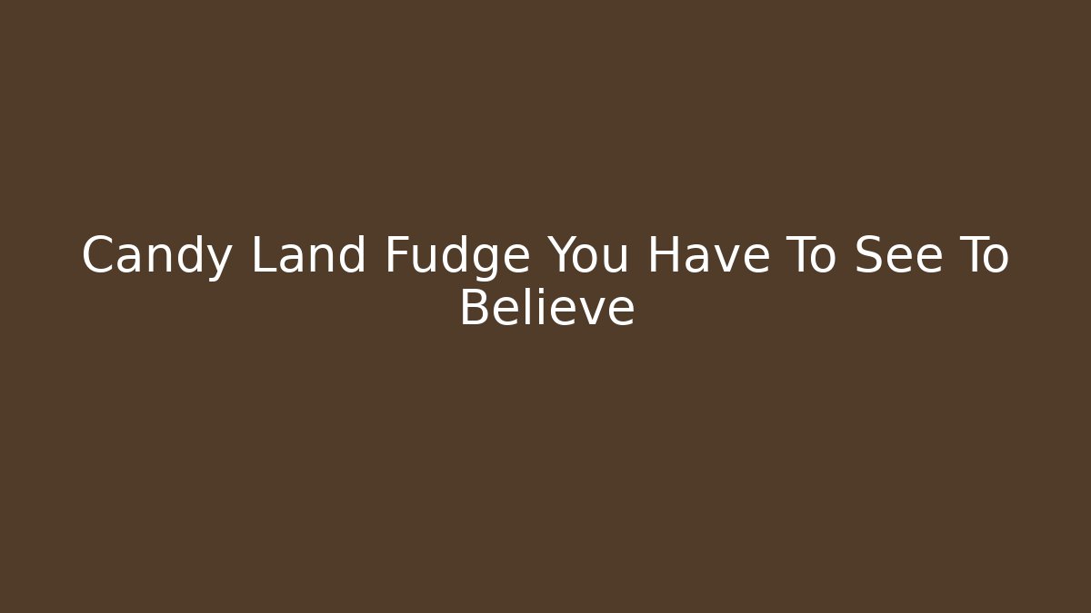Candy Land Fudge You Have To See To Believe