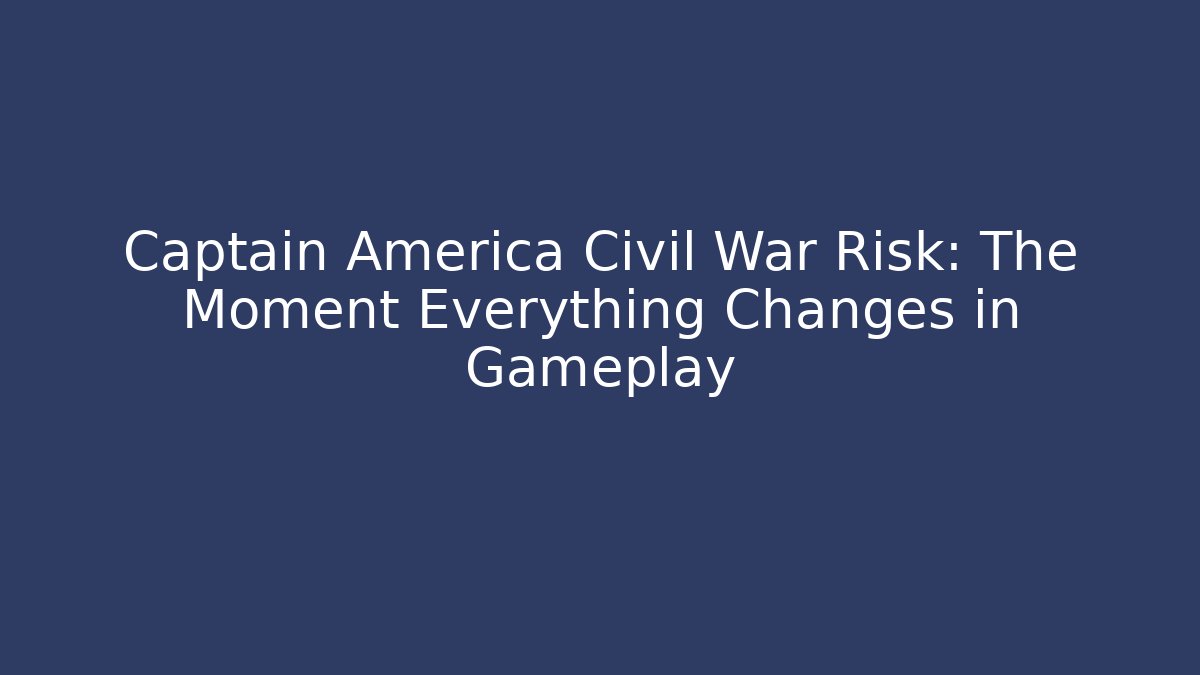 Captain America Civil War Risk: The Moment Everything Changes in Gameplay