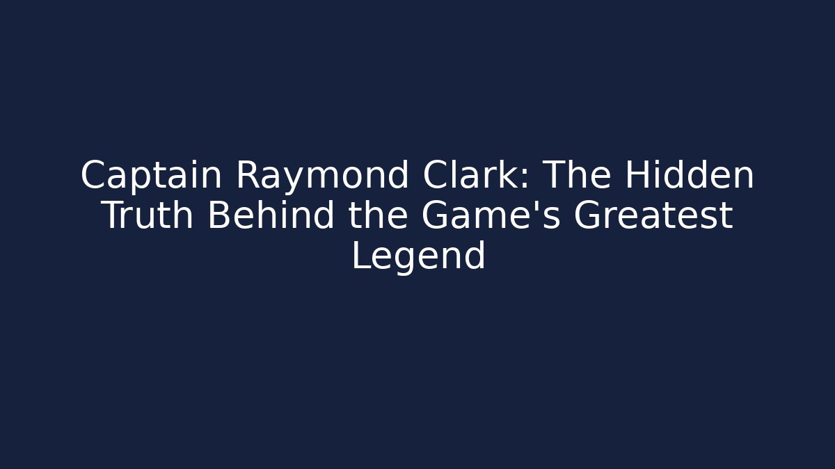Captain Raymond Clark: The Hidden Truth Behind the Game's Greatest Legend
