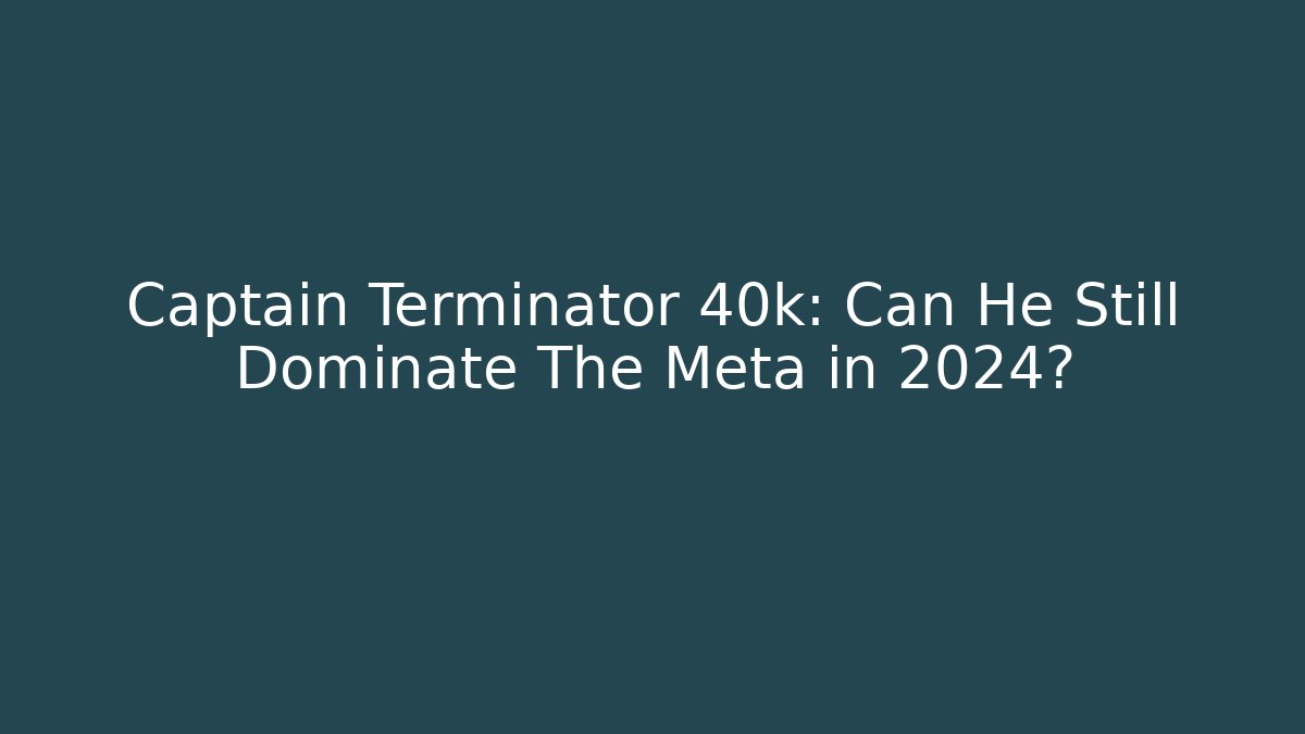 Captain Terminator 40k: Can He Still Dominate The Meta in 2024?