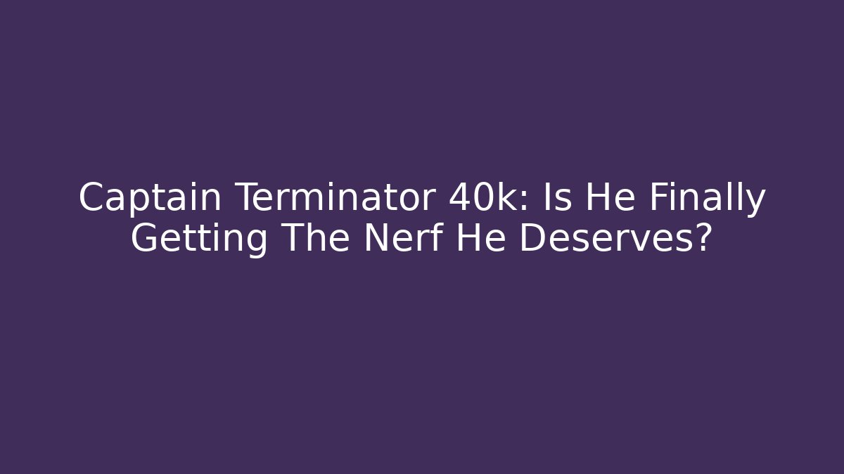 Captain Terminator 40k: Is He Finally Getting The Nerf He Deserves?
