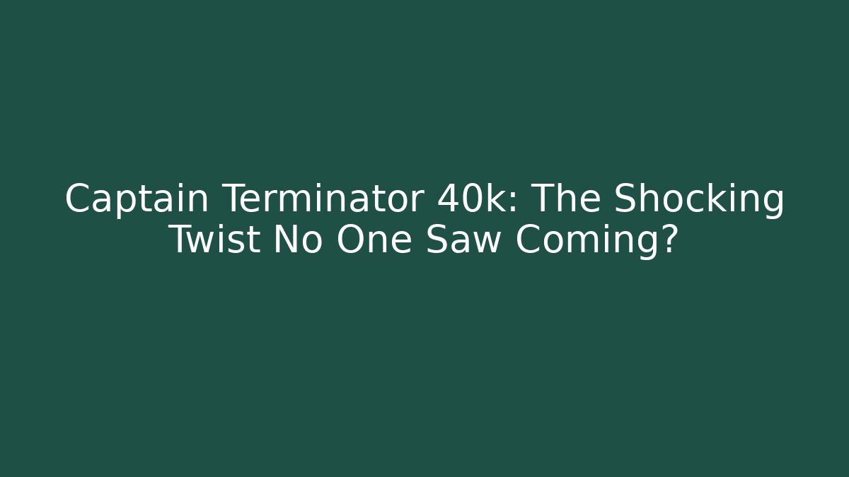 Captain Terminator 40k: The Shocking Twist No One Saw Coming?