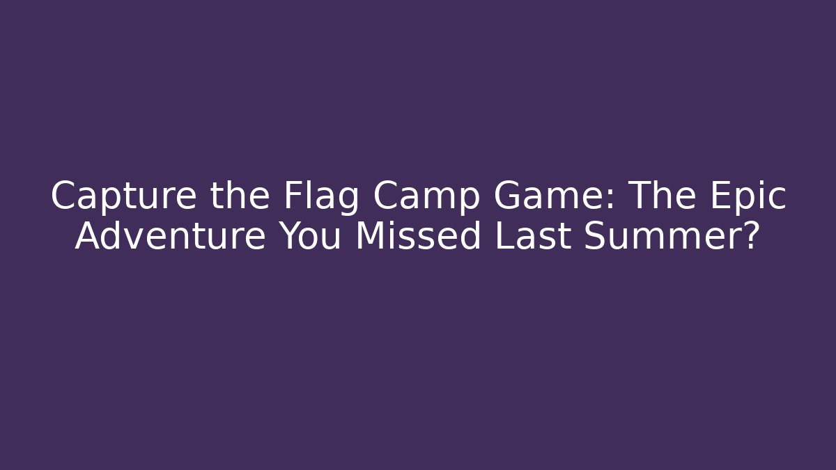 Capture the Flag Camp Game: The Epic Adventure You Missed Last Summer?