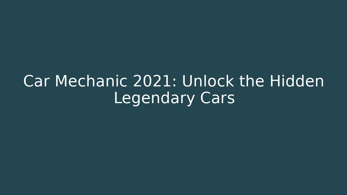 Car Mechanic 2021: Unlock the Hidden Legendary Cars