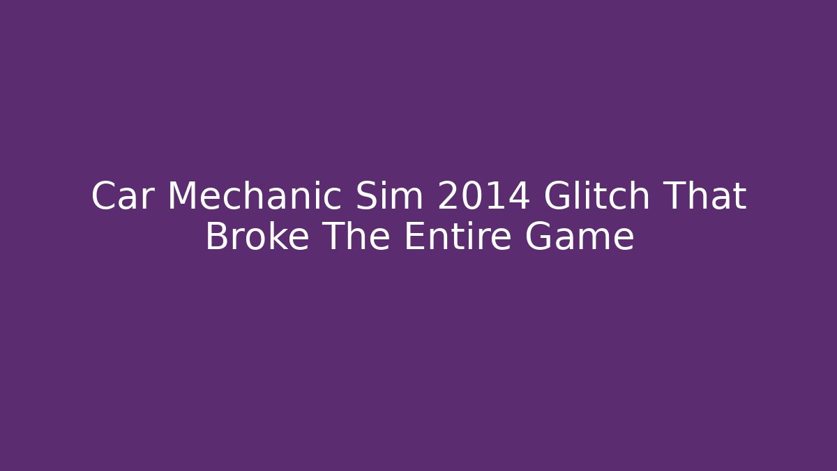 Car Mechanic Sim 2014 Glitch That Broke The Entire Game