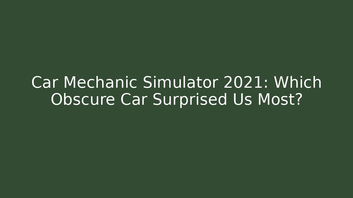 Car Mechanic Simulator 2021: Which Obscure Car Surprised Us Most?