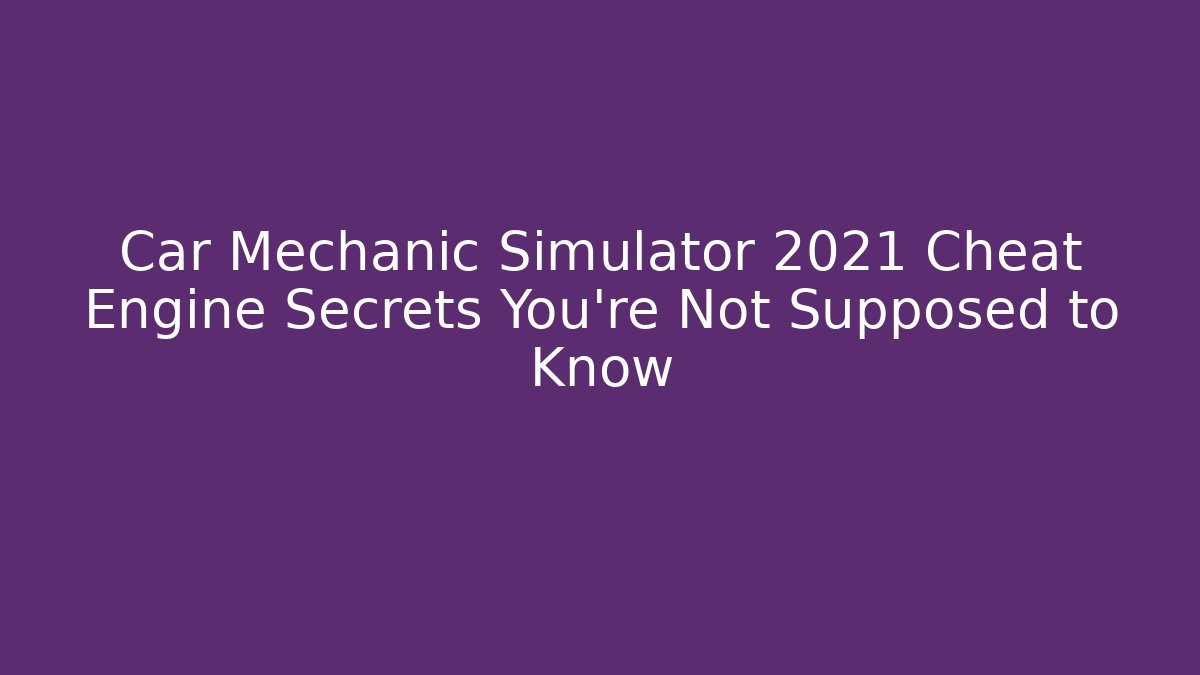 Car Mechanic Simulator 2021 Cheat Engine Secrets You’re Not Supposed to Know