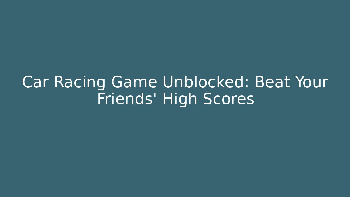 Car Racing Game Unblocked: Beat Your Friends’ High Scores