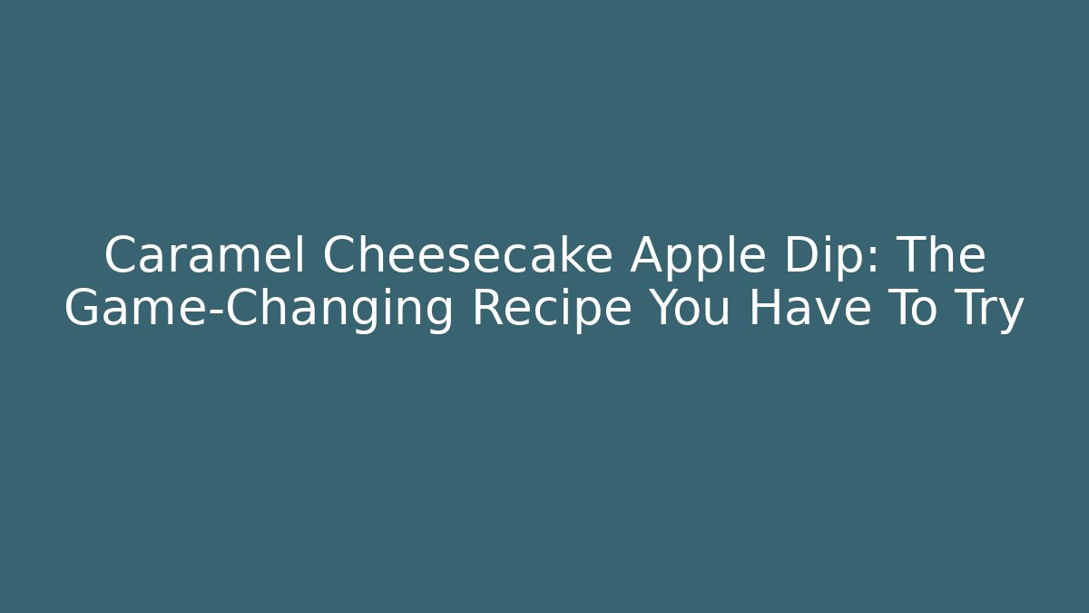 Caramel Cheesecake Apple Dip: The Game-Changing Recipe You Have To Try