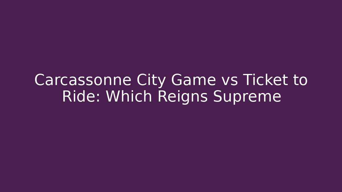 Carcassonne City Game vs Ticket to Ride: Which Reigns Supreme