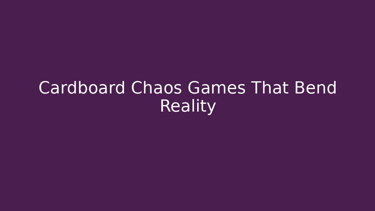 Cardboard Chaos Games That Bend Reality
