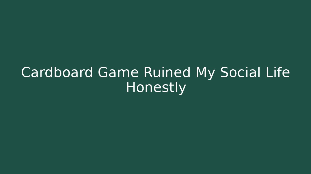 Cardboard Game Ruined My Social Life Honestly