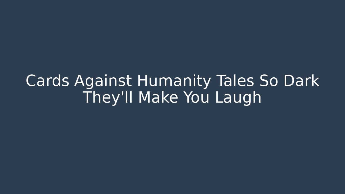Cards Against Humanity Tales So Dark They'll Make You Laugh