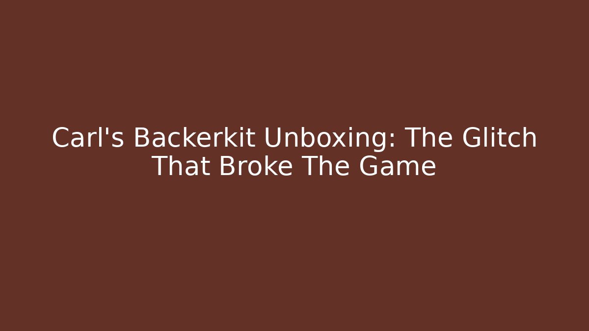 Carl's Backerkit Unboxing: The Glitch That Broke The Game
