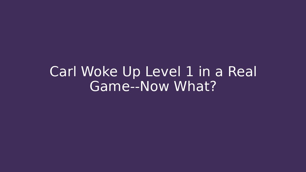 Carl Woke Up Level 1 in a Real Game—Now What?