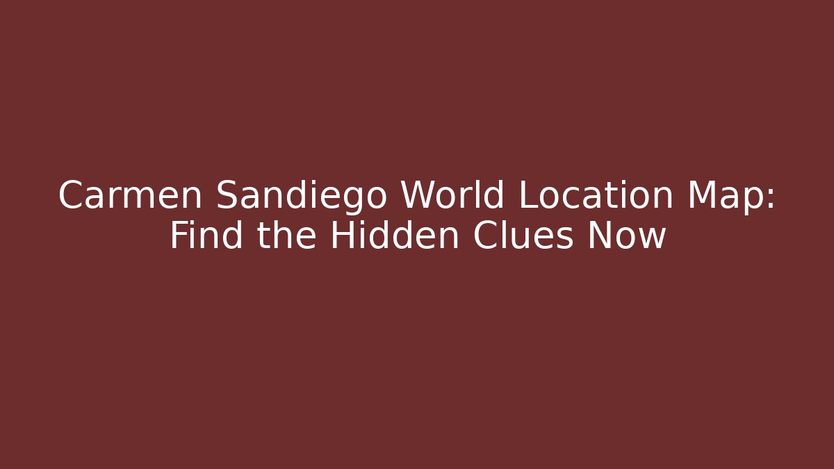 Carmen Sandiego World Location Map: Find the Hidden Clues Now