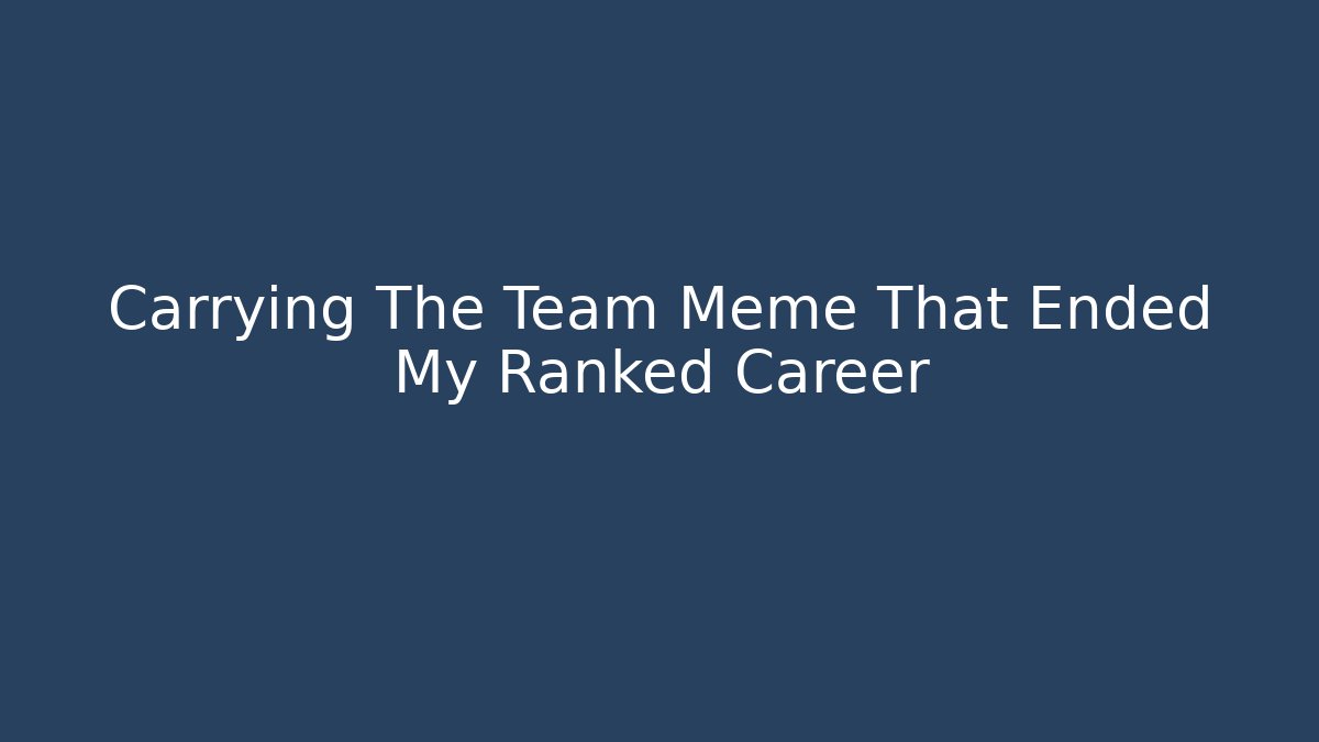 Carrying The Team Meme That Ended My Ranked Career