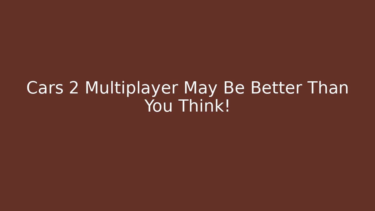 Cars 2 Multiplayer May Be Better Than You Think!