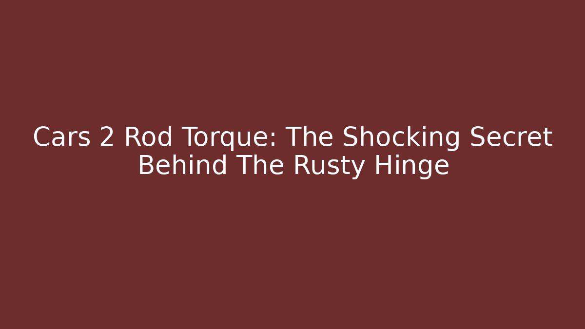Cars 2 Rod Torque: The Shocking Secret Behind The Rusty Hinge