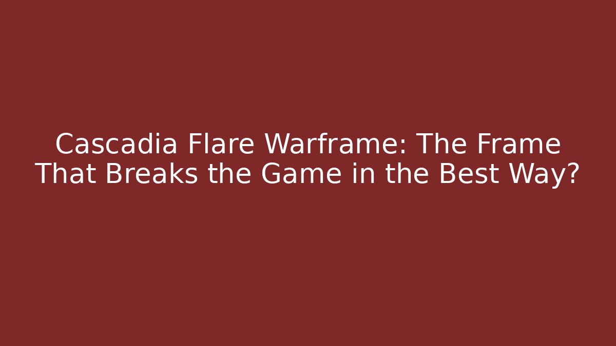 Cascadia Flare Warframe: The Frame That Breaks the Game in the Best Way?
