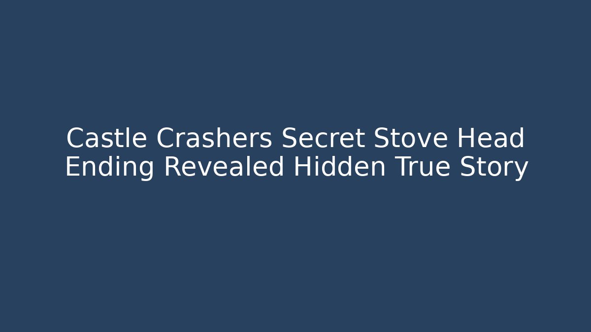 Castle Crashers Secret Stove Head Ending Revealed Hidden True Story
