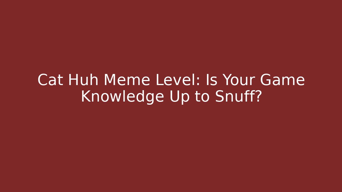 Cat Huh Meme Level: Is Your Game Knowledge Up to Snuff?