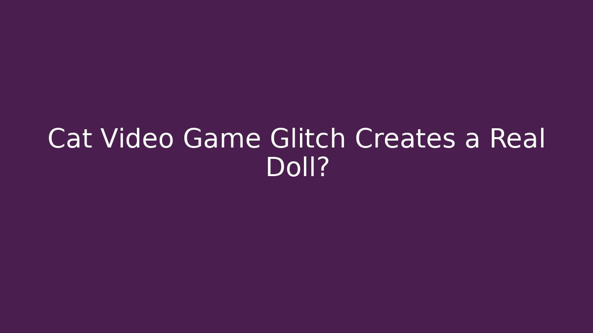 Cat Video Game Glitch Creates a Real Doll?
