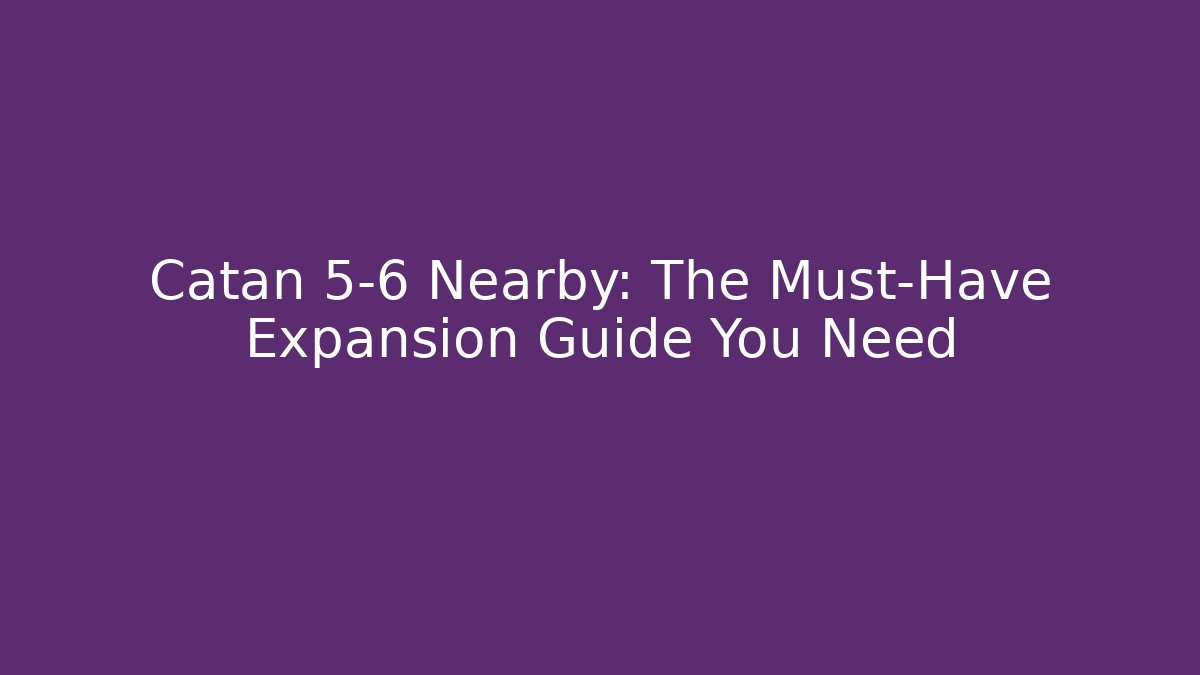 Catan 5-6 Nearby: The Must-Have Expansion Guide You Need