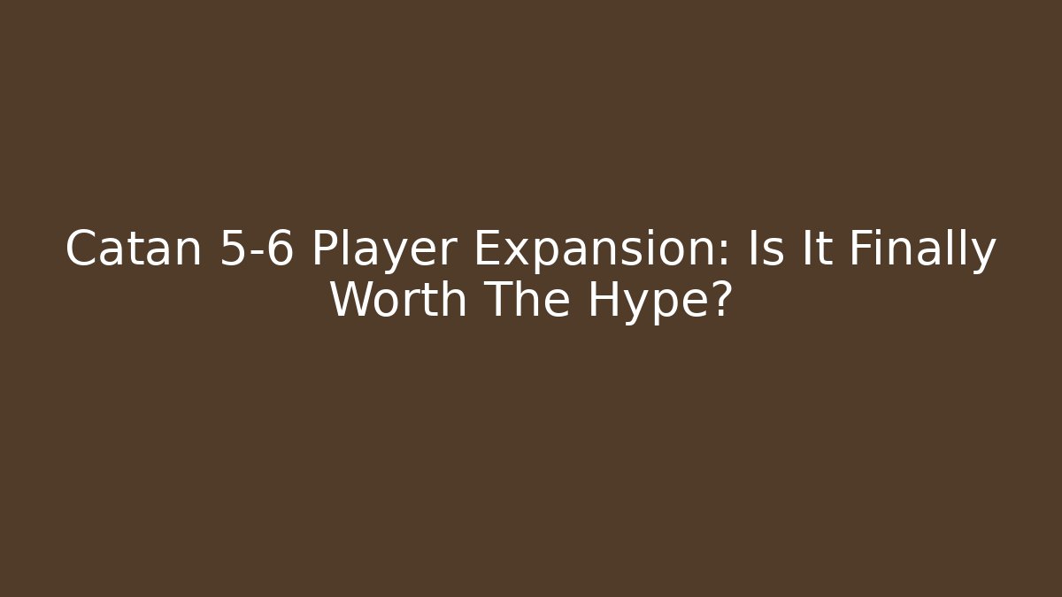 Catan 5-6 Player Expansion: Is It Finally Worth The Hype?