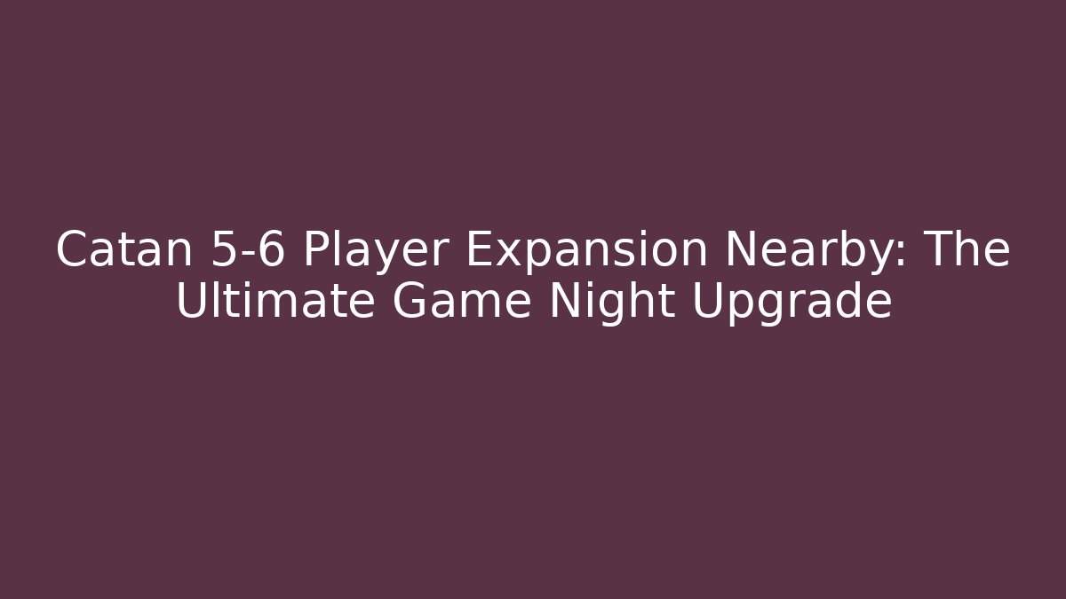 Catan 5-6 Player Expansion Nearby: The Ultimate Game Night Upgrade
