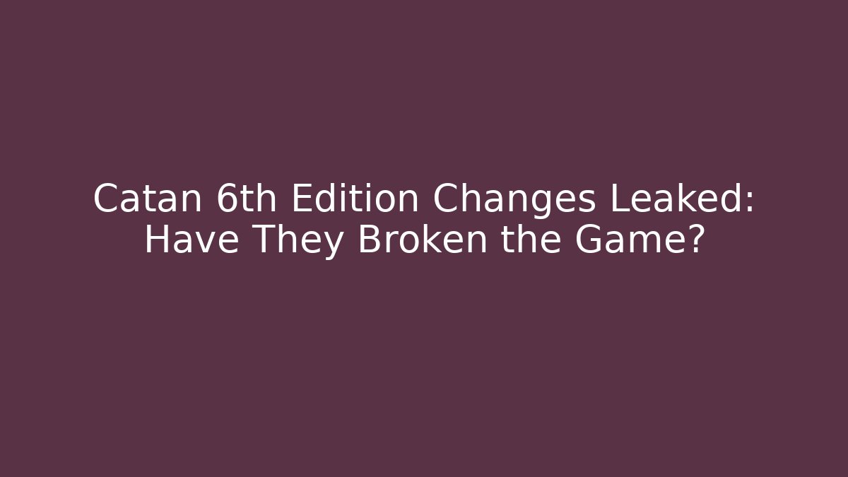 Catan 6th Edition Changes Leaked: Have They Broken the Game?