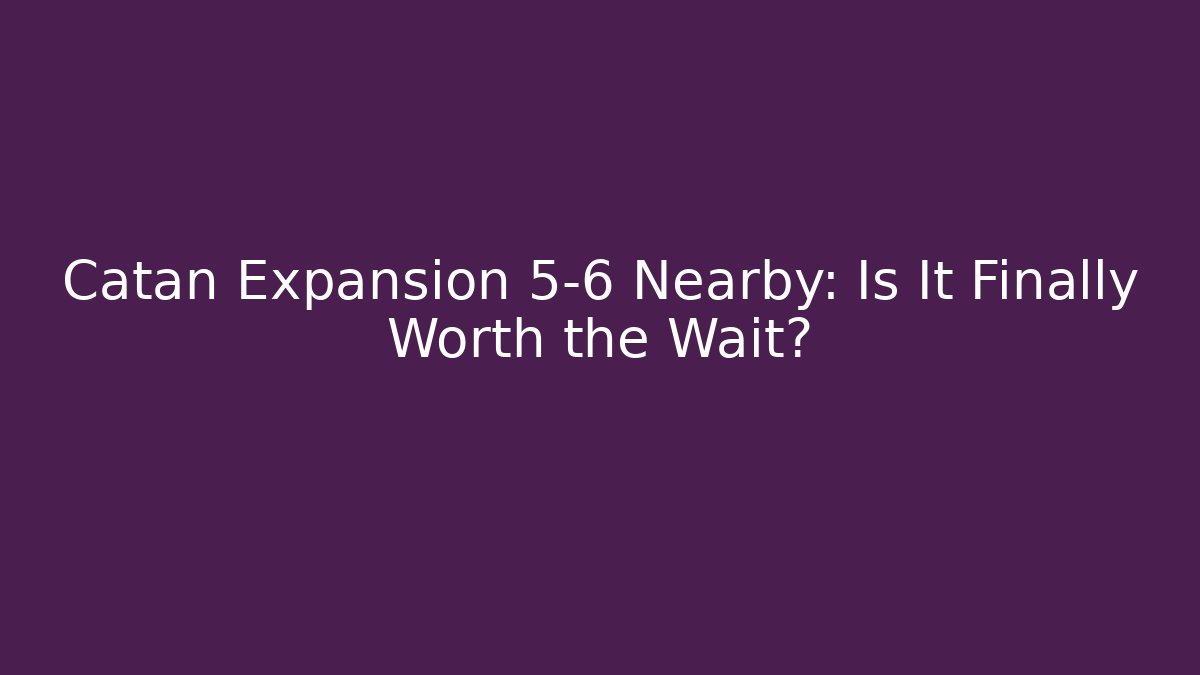 Catan Expansion 5-6 Nearby: Is It Finally Worth the Wait?